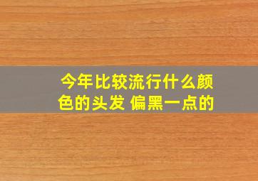 今年比较流行什么颜色的头发 偏黑一点的